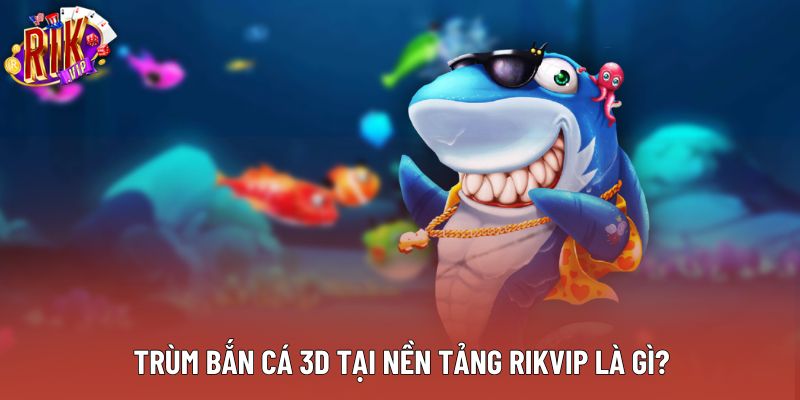 Trùm bắn cá 3d tại nền tảng Rikvip là gì?