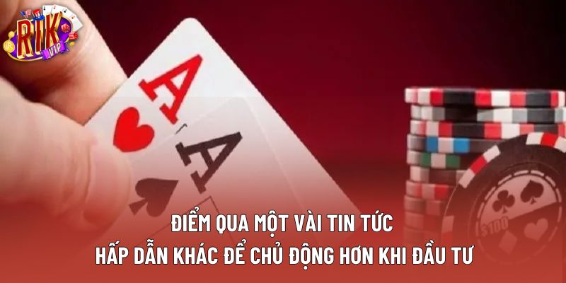Điểm qua một vài tin tức hấp dẫn khác để chủ động hơn khi đầu tư
